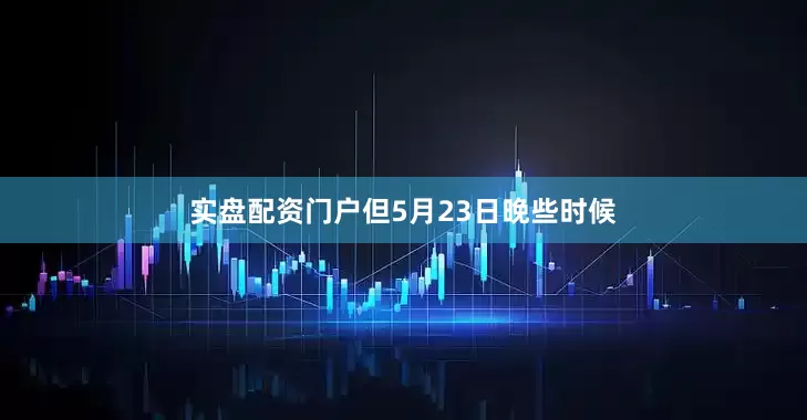 实盘配资门户但5月23日晚些时候