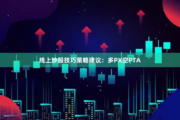 线上炒股技巧策略建议：多PX空PTA