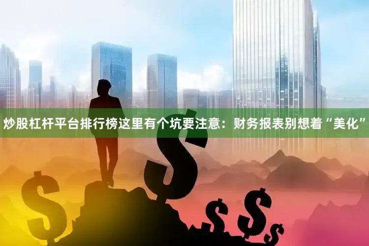 炒股杠杆平台排行榜这里有个坑要注意：财务报表别想着“美化”