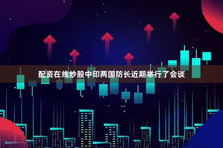 配资在线炒股中印两国防长近期举行了会谈