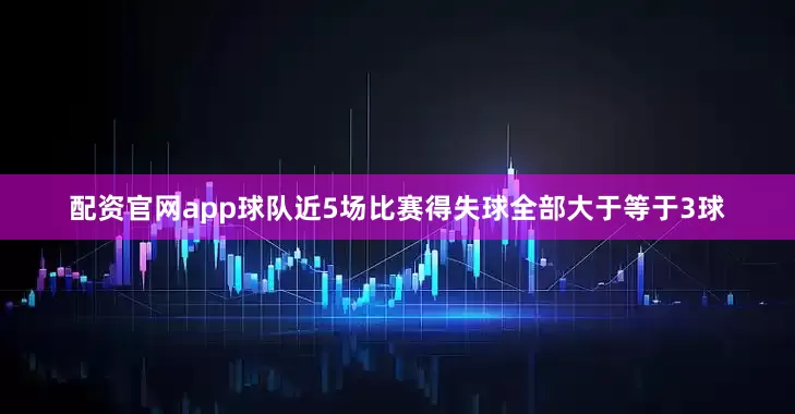 配资官网app球队近5场比赛得失球全部大于等于3球