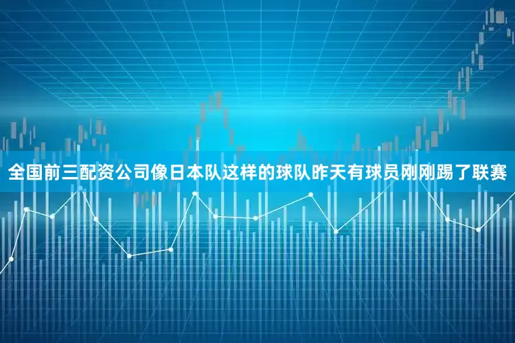 全国前三配资公司像日本队这样的球队昨天有球员刚刚踢了联赛