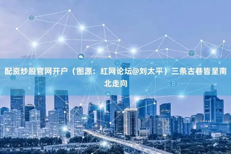 配资炒股官网开户（图源：红网论坛@刘太平）三条古巷皆呈南北走向
