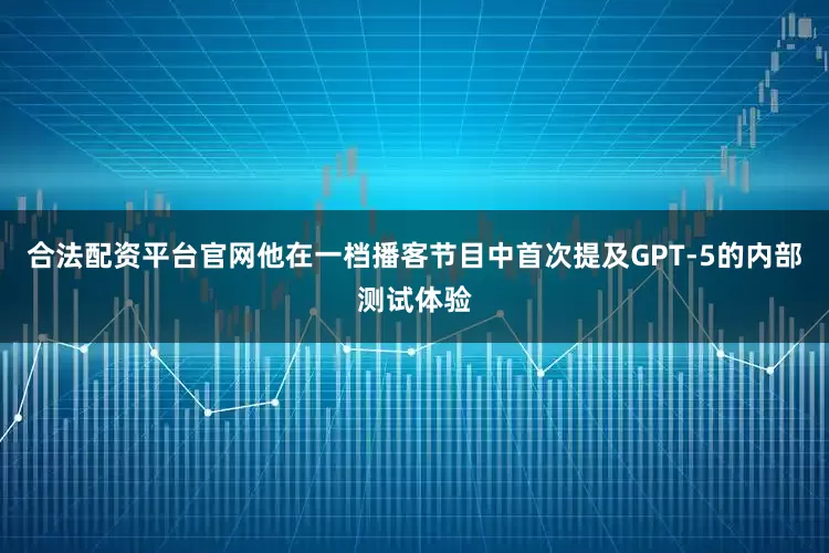 合法配资平台官网他在一档播客节目中首次提及GPT-5的内部测试体验