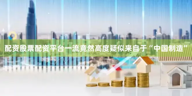 配资股票配资平台一流竟然高度疑似来自于“中国制造”