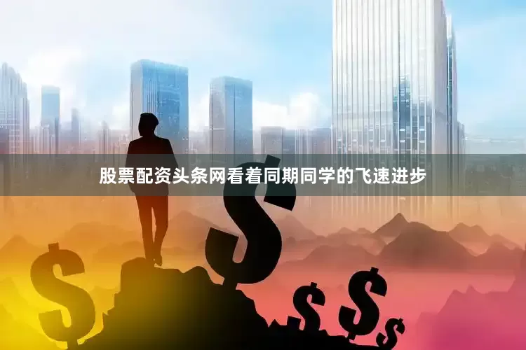 股票配资头条网看着同期同学的飞速进步