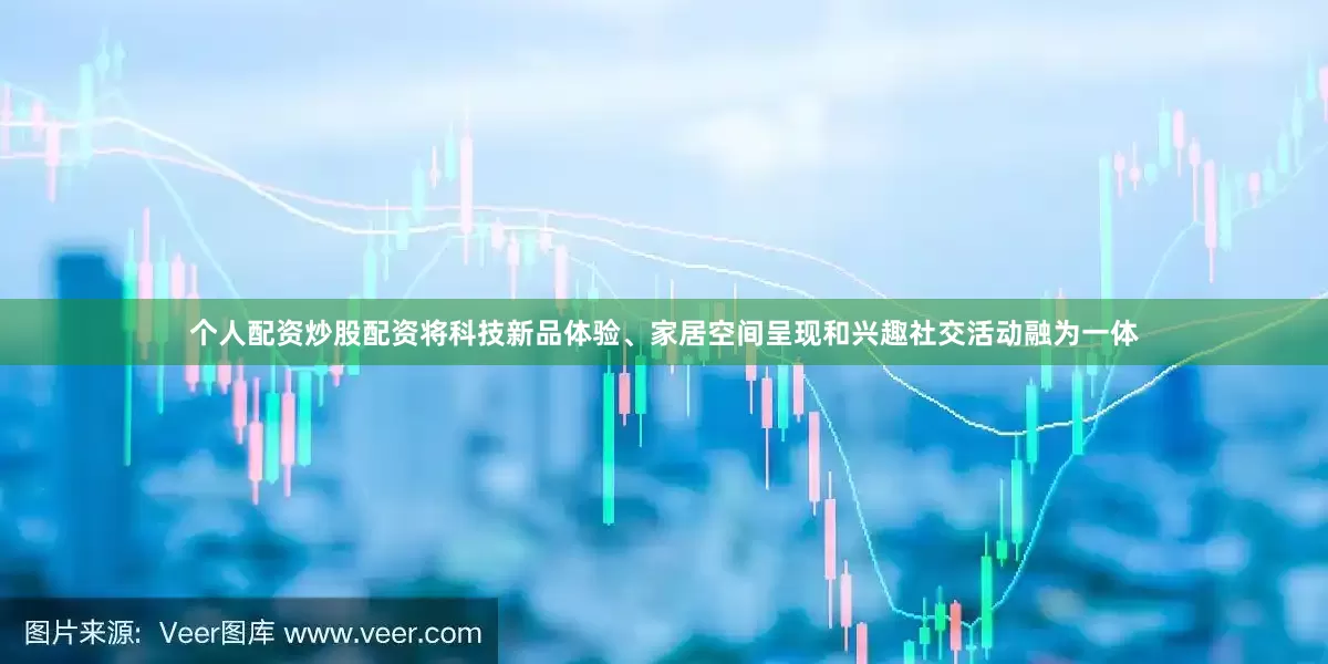个人配资炒股配资将科技新品体验、家居空间呈现和兴趣社交活动融为一体