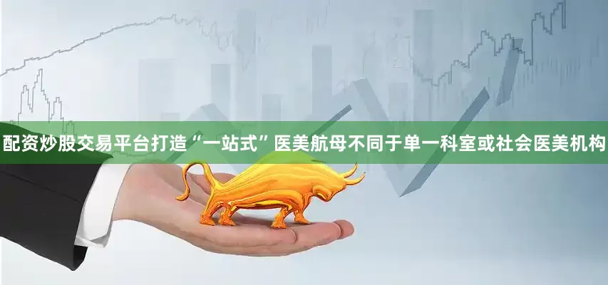 配资炒股交易平台打造“一站式”医美航母不同于单一科室或社会医美机构
