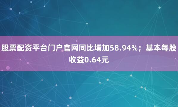 股票配资平台门户官网同比增加58.94%；基本每股收益0.64元