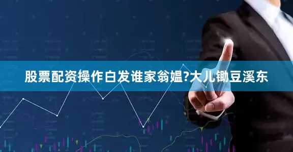 股票配资操作白发谁家翁媪?大儿锄豆溪东