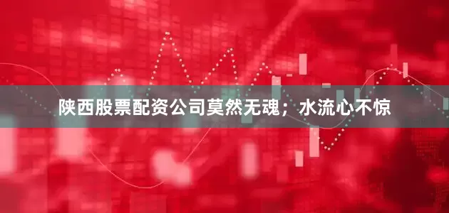 陕西股票配资公司莫然无魂；水流心不惊